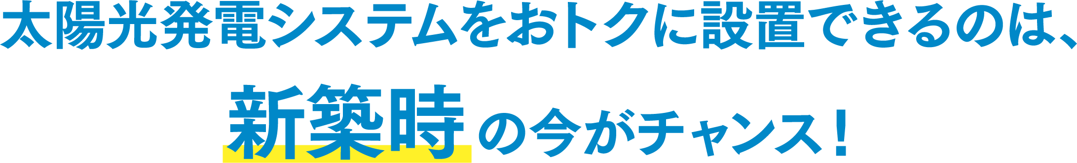 太陽光発電システムをおトクに設置できるのは、新築時の今がチャンス！