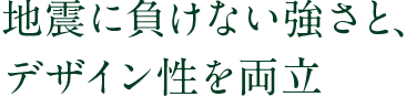 地震に負けない強さと、デザイン性を両立