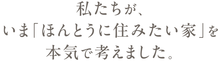 私たちが、いま「ほんとうに住みたい家」を本気で考えました。
