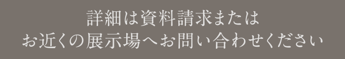 詳細は資料請求またはお近くの展示場へお問い合わせください